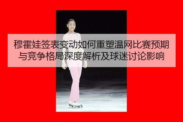 穆霍娃签表变动如何重塑温网比赛预期与竞争格局深度解析及球迷讨论影响