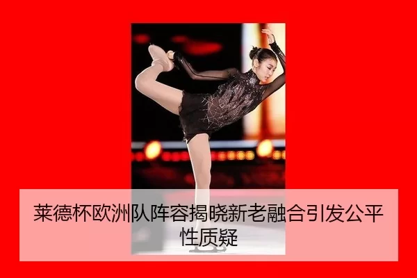 莱德杯欧洲队阵容揭晓新老融合引发公平性质疑（Kaiyun）